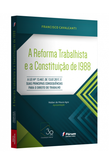 A REFORMA TRABALHISTA E A CONSTITUIÇÃO DE 1988 A Lei nº 13.467, de 13.07.2017, e suas principais consequências para o direito do trabalho